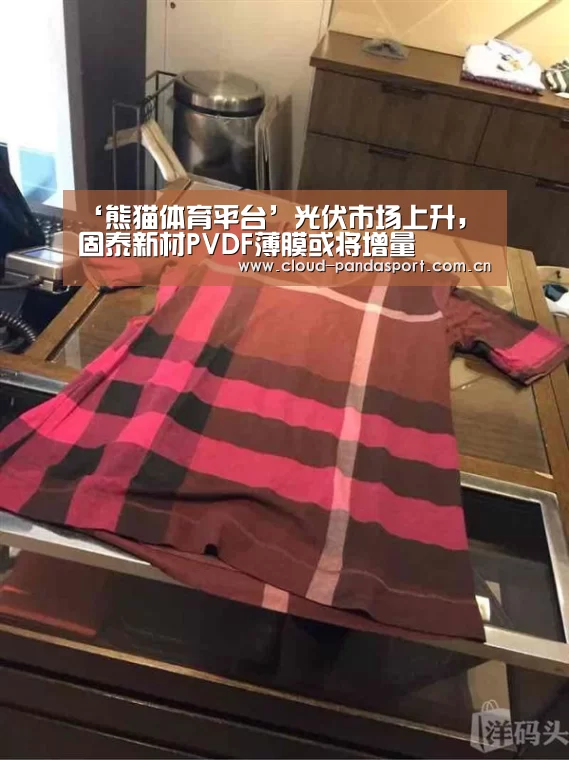 ‘熊猫体育平台’光伏市场上升,固泰新材PVDF薄膜或将增量(图2) 熊猫体育