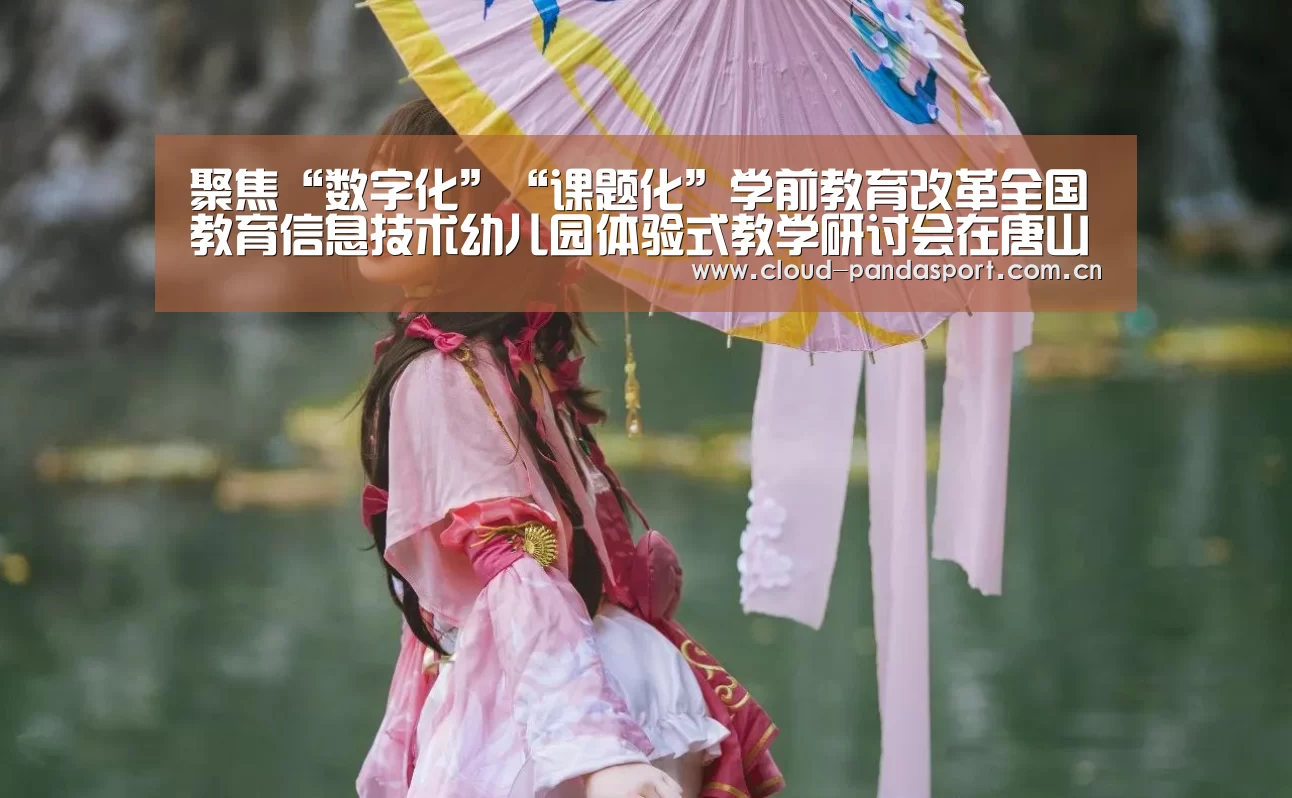聚焦“数字化”“课题化”学前教育改革全国教育信息技术幼儿园体验式教学研讨会在唐山举行:熊猫体育官网(图3) 熊猫体育官网